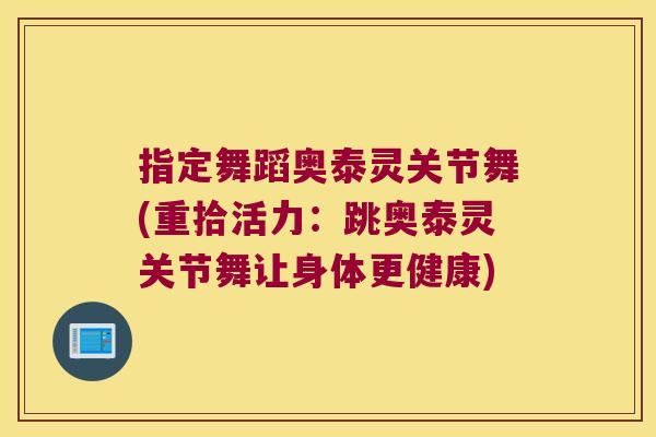 指定舞蹈奥泰灵关节舞(重拾活力:跳奥泰灵关节舞让身体更健康) 指定舞蹈奥泰灵关节舞(重拾活力:跳奥泰灵关节舞让身体更健康)
