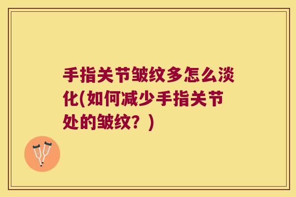 手指关节皱纹多怎么淡化(如何减少手指关节处的皱纹？)