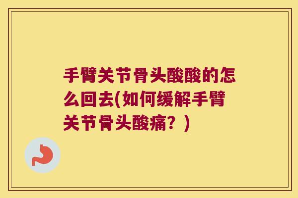 手臂关节骨头酸酸的怎么回去(如何缓解手臂关节骨头酸痛?) 手臂关节骨头酸酸的怎么回去(如何缓解手臂关节骨头酸痛?)