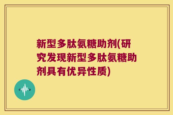 新型多肽氨糖助剂(研究发现新型多肽氨糖助剂具有优异性质) 新型多肽氨糖助剂(研究发现新型多肽氨糖助剂具有优异性质)