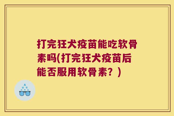 打完狂犬疫苗能吃软骨素吗(打完狂犬疫苗后能否服用软骨素?) 打完狂犬疫苗能吃软骨素吗(打完狂犬疫苗后能否服用软骨素?)