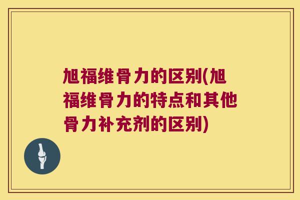 旭福维骨力的区别(旭福维骨力的特点和其他骨力补充剂的区别)