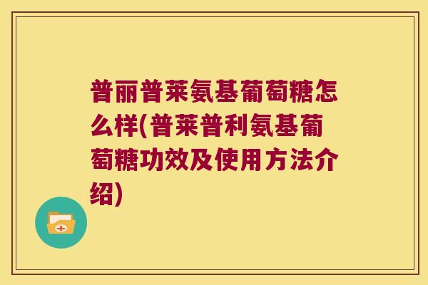 普丽普莱氨基葡萄糖怎么样(普莱普利氨基葡萄糖功效及使用方法介绍)