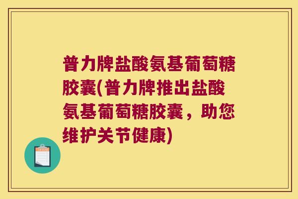 普力牌盐酸氨基葡萄糖胶囊(普力牌推出盐酸氨基葡萄糖胶囊,助您维护关节健康) 普力牌盐酸氨基葡萄糖胶囊(普力牌推出盐酸氨基葡萄糖胶囊,助您维护关节健康)