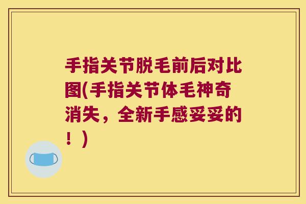 手指关节脱毛前后对比图(手指关节体毛神奇消失,全新手感妥妥的!) 手指关节脱毛前后对比图(手指关节体毛神奇消失,全新手感妥妥的!)