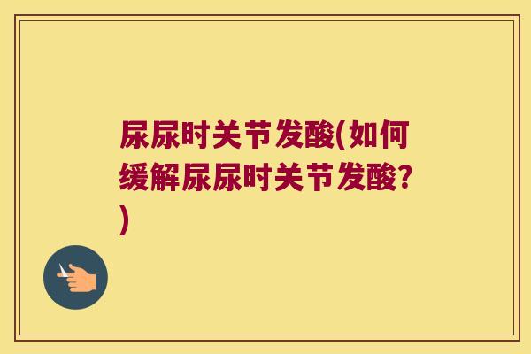 尿尿时关节发酸(如何缓解尿尿时关节发酸？)