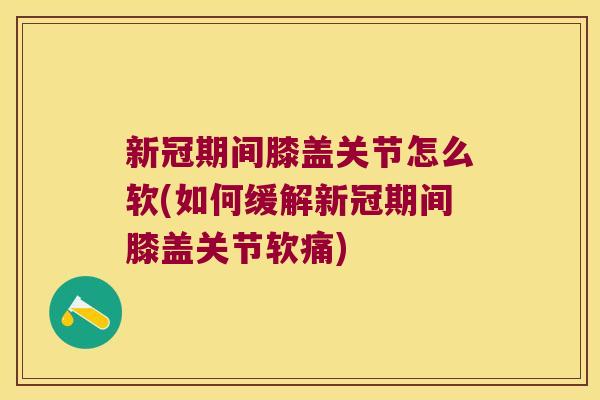 新冠期间膝盖关节怎么软(如何缓解新冠期间膝盖关节软痛) 新冠期间膝盖关节怎么软(如何缓解新冠期间膝盖关节软痛)