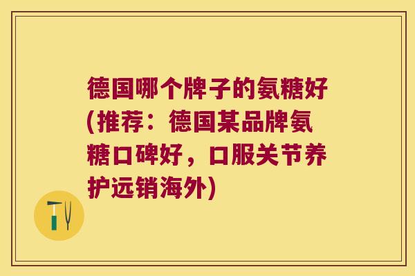 德国哪个牌子的氨糖好(推荐:德国某品牌氨糖口碑好,口服关节养护远销海外) 德国哪个牌子的氨糖好(推荐:德国某品牌氨糖口碑好,口服关节养护远销海外)