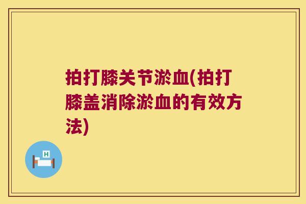 拍打膝关节淤(拍打膝盖消除淤的有效方法) 拍打膝关节淤(拍打膝盖消除淤的有效方法)