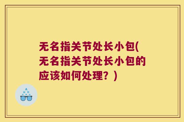无名指关节处长小包(无名指关节处长小包的应该如何处理?) 无名指关节处长小包(无名指关节处长小包的应该如何处理?)