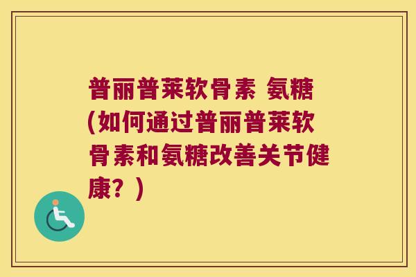 普丽普莱软骨素 氨糖(如何通过普丽普莱软骨素和氨糖改善关节健康？)