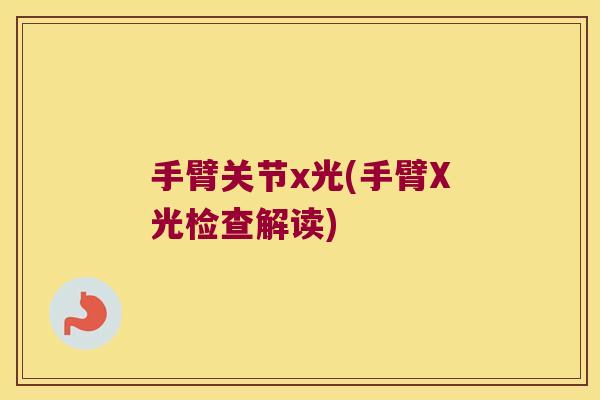 手臂关节x光(手臂X光检查解读) 手臂关节x光(手臂X光检查解读)