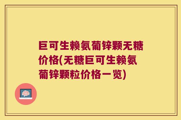 巨可生赖氨葡锌颗无糖价格(无糖巨可生赖氨葡锌颗粒价格一览)