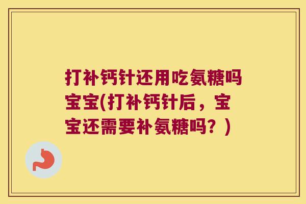 打补钙针还用吃氨糖吗宝宝(打补钙针后,宝宝还需要补氨糖吗?) 打补钙针还用吃氨糖吗宝宝(打补钙针后,宝宝还需要补氨糖吗?)