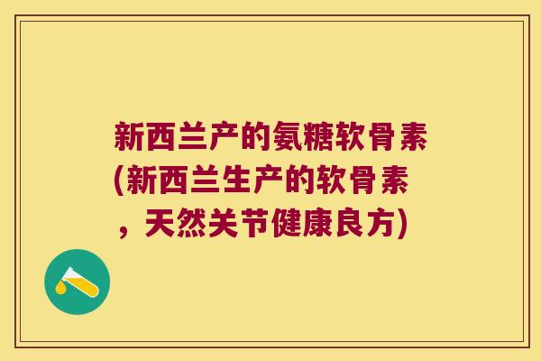 新西兰产的氨糖软骨素(新西兰生产的软骨素，天然关节健康良方)