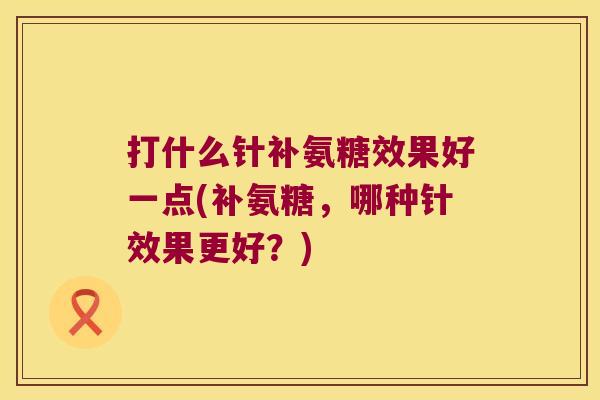 打什么针补氨糖效果好一点(补氨糖，哪种针效果更好？)