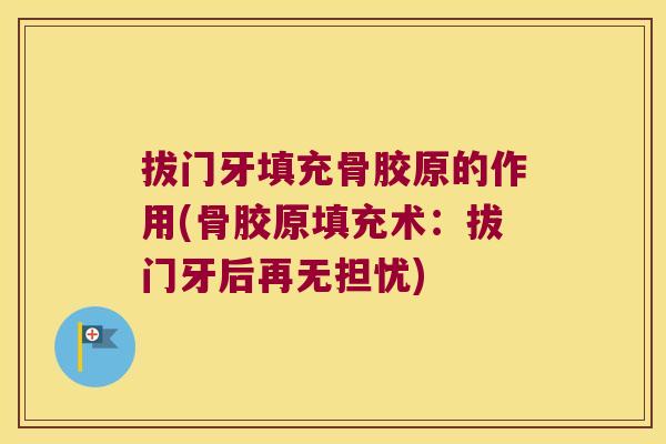 拔门牙填充骨胶原的作用(骨胶原填充术:拔门牙后再无担忧) 拔门牙填充骨胶原的作用(骨胶原填充术:拔门牙后再无担忧)