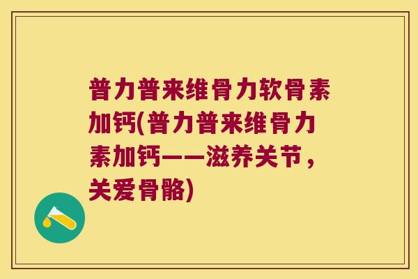 普力普来维骨力软骨素加钙(普力普来维骨力素加钙——滋养关节,关爱骨骼) 普力普来维骨力软骨素加钙(普力普来维骨力素加钙——滋养关节,关爱骨骼)