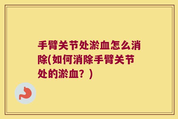 手臂关节处淤怎么消除(如何消除手臂关节处的淤?) 手臂关节处淤怎么消除(如何消除手臂关节处的淤?)