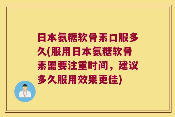 日本氨糖软骨素口服多久(服用日本氨糖软骨素需要注重时间，建议多久服用效果更佳)