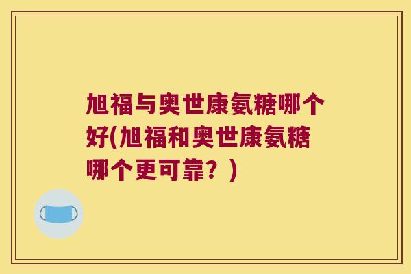 旭福与奥世康氨糖哪个好(旭福和奥世康氨糖哪个更可靠？)