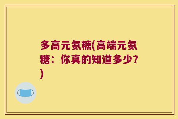 多高元氨糖(高端元氨糖:你真的知道多少?) 多高元氨糖(高端元氨糖:你真的知道多少?)