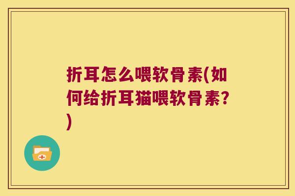 折耳怎么喂软骨素(如何给折耳猫喂软骨素？)