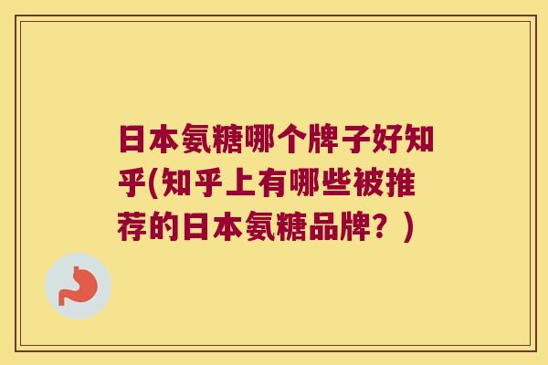 日本氨糖哪个牌子好知乎(知乎上有哪些被推荐的日本氨糖品牌？)