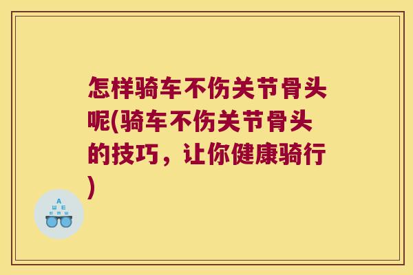 怎样骑车不伤关节骨头呢(骑车不伤关节骨头的技巧，让你健康骑行)