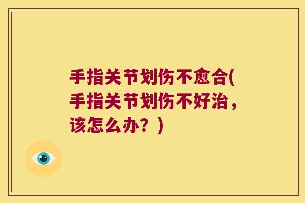 手指关节划伤不愈合(手指关节划伤不好，该怎么办？)