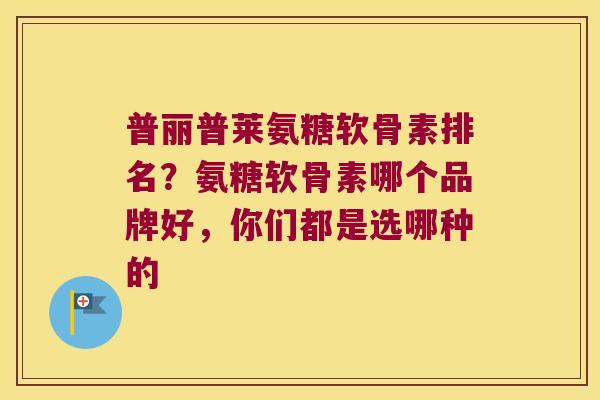 普丽普莱氨糖软骨素排名?氨糖软骨素哪个品牌好,你们都是选哪种的 普丽普莱氨糖软骨素排名?氨糖软骨素哪个品牌好,你们都是选哪种的