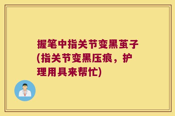 握笔中指关节变黑茧子(指关节变黑压痕，护理用具来帮忙)