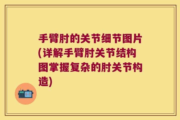 手臂肘的关节细节图片(详解手臂肘关节结构图掌握复杂的肘关节构造)
