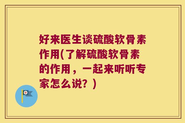 好来医生谈硫酸软骨素作用(了解硫酸软骨素的作用，一起来听听专家怎么说？)