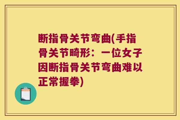 断指骨关节弯曲(手指骨关节畸形:一位女子因断指骨关节弯曲难以正常握拳) 断指骨关节弯曲(手指骨关节畸形:一位女子因断指骨关节弯曲难以正常握拳)