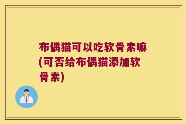 布偶猫可以吃软骨素嘛(可否给布偶猫添加软骨素) 布偶猫可以吃软骨素嘛(可否给布偶猫添加软骨素)