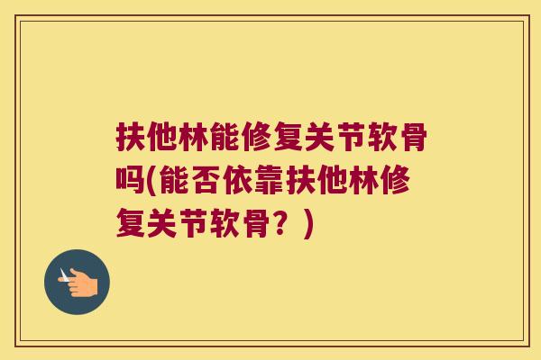 扶他林能修复关节软骨吗(能否依靠扶他林修复关节软骨?) 扶他林能修复关节软骨吗(能否依靠扶他林修复关节软骨?)