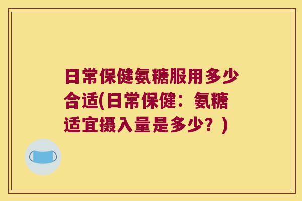 日常保健氨糖服用多少合适(日常保健:氨糖适宜摄入量是多少?) 日常保健氨糖服用多少合适(日常保健:氨糖适宜摄入量是多少?)
