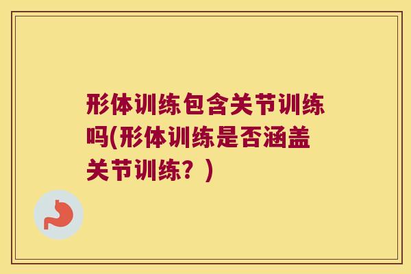 形体训练包含关节训练吗(形体训练是否涵盖关节训练？)