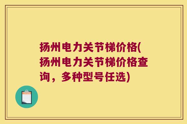扬州电力关节梯价格(扬州电力关节梯价格查询,多种型号任选) 扬州电力关节梯价格(扬州电力关节梯价格查询,多种型号任选)