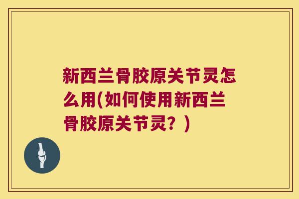 新西兰骨胶原关节灵怎么用(如何使用新西兰骨胶原关节灵?) 新西兰骨胶原关节灵怎么用(如何使用新西兰骨胶原关节灵?)