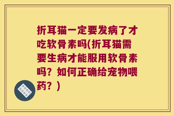 折耳猫一定要发了才吃软骨素吗(折耳猫需要生才能服用软骨素吗？如何正确给宠物喂药？)