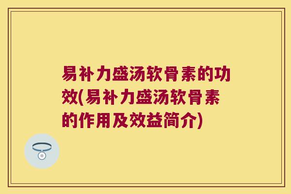 易补力盛汤软骨素的功效(易补力盛汤软骨素的作用及效益简介) 易补力盛汤软骨素的功效(易补力盛汤软骨素的作用及效益简介)