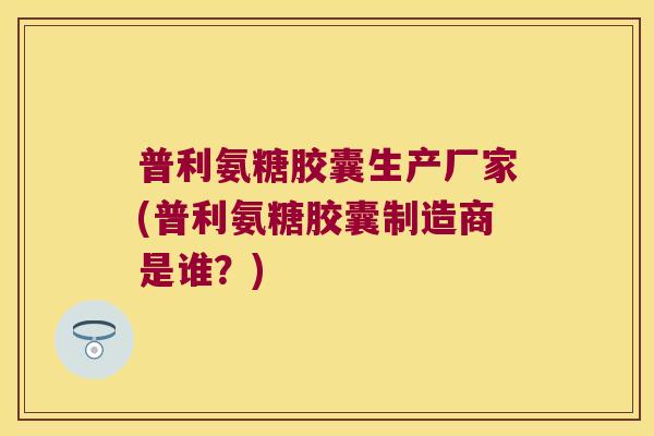 普利氨糖胶囊生产厂家(普利氨糖胶囊制造商是谁?) 普利氨糖胶囊生产厂家(普利氨糖胶囊制造商是谁?)