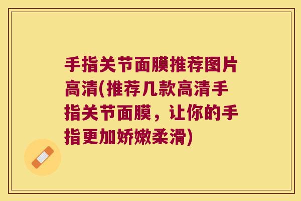 手指关节面膜推荐图片高清(推荐几款高清手指关节面膜,让你的手指更加娇嫩柔滑) 手指关节面膜推荐图片高清(推荐几款高清手指关节面膜,让你的手指更加娇嫩柔滑)