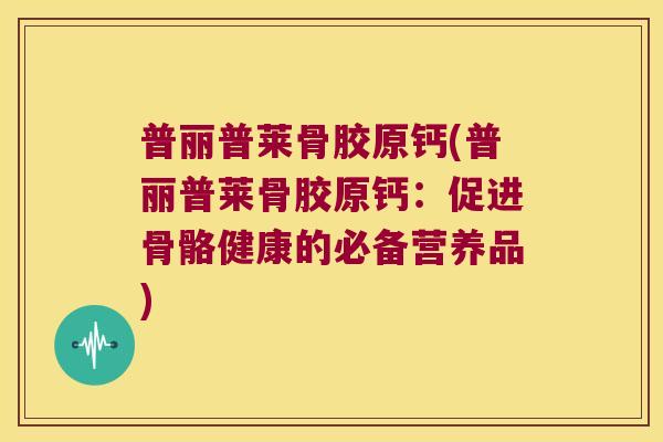 普丽普莱骨胶原钙(普丽普莱骨胶原钙：促进骨骼健康的必备营养品)