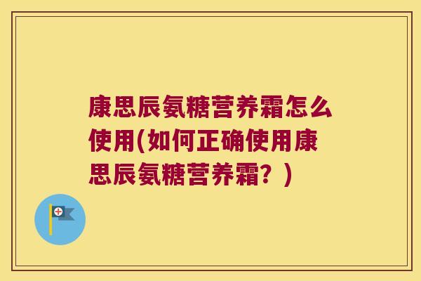 康思辰氨糖营养霜怎么使用(如何正确使用康思辰氨糖营养霜?) 康思辰氨糖营养霜怎么使用(如何正确使用康思辰氨糖营养霜?)