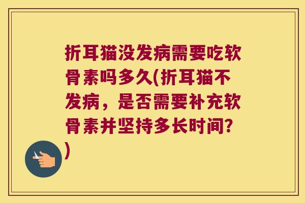 折耳猫没发需要吃软骨素吗多久(折耳猫不发，是否需要补充软骨素并坚持多长时间？)