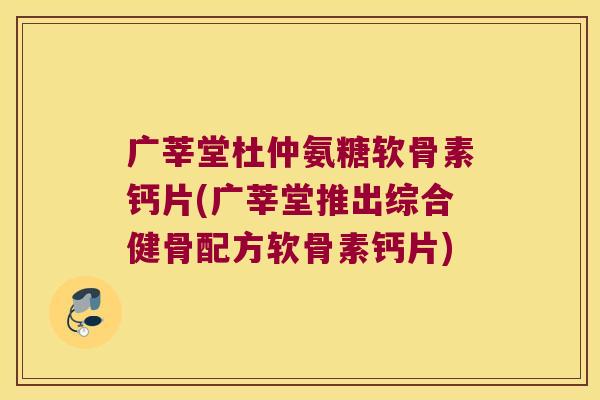 广莘堂杜仲氨糖软骨素钙片(广莘堂推出综合健骨配方软骨素钙片) 广莘堂杜仲氨糖软骨素钙片(广莘堂推出综合健骨配方软骨素钙片)
