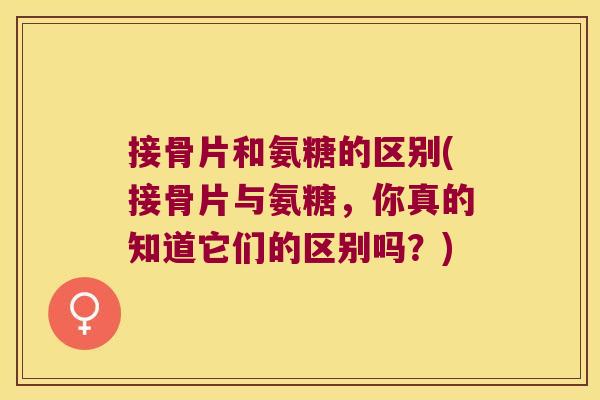 接骨片和氨糖的区别(接骨片与氨糖,你真的知道它们的区别吗?) 接骨片和氨糖的区别(接骨片与氨糖,你真的知道它们的区别吗?)
